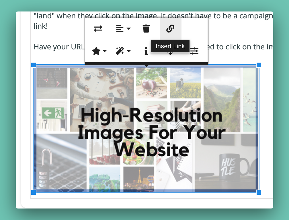 To make your image clickable on your website, click the "insert link" button that pops-up when you select the image.
