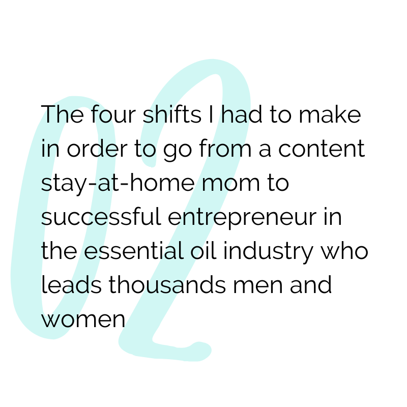 The four shifts I had to make in order to go from a content stay-at-home mom to a successful entrepreneur in the essential oil industry who leads thousands of men and women